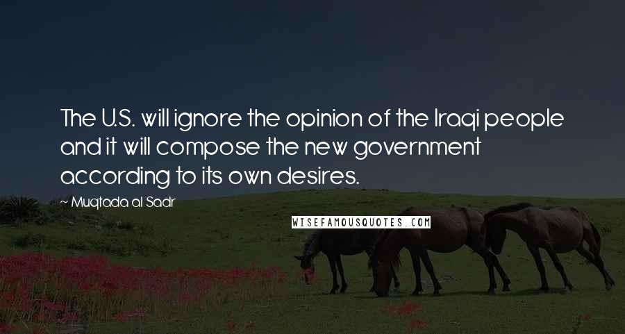 Muqtada Al Sadr Quotes: The U.S. will ignore the opinion of the Iraqi people and it will compose the new government according to its own desires.