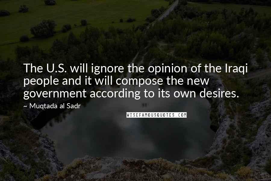 Muqtada Al Sadr Quotes: The U.S. will ignore the opinion of the Iraqi people and it will compose the new government according to its own desires.