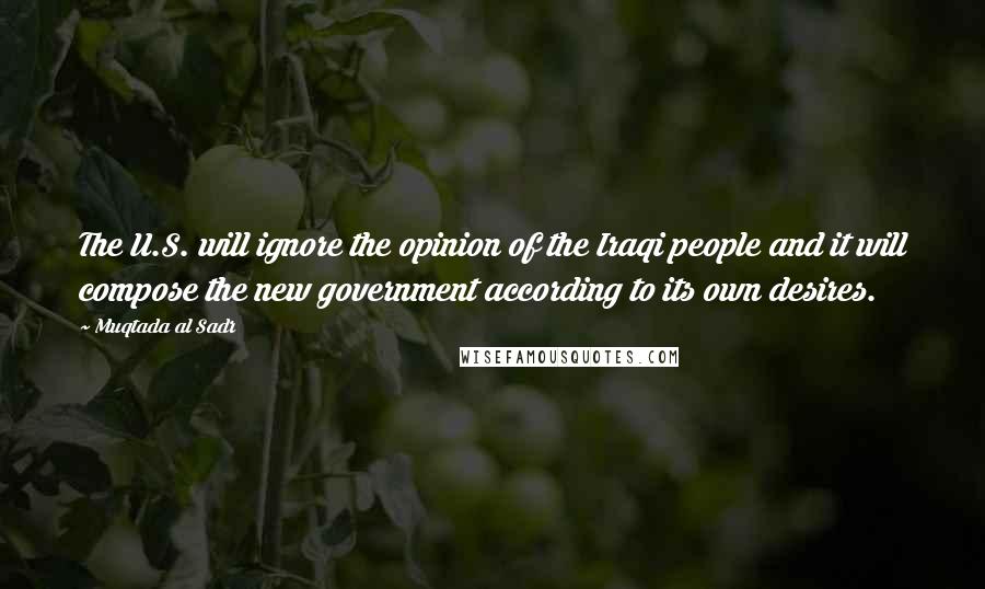 Muqtada Al Sadr Quotes: The U.S. will ignore the opinion of the Iraqi people and it will compose the new government according to its own desires.