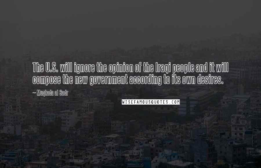 Muqtada Al Sadr Quotes: The U.S. will ignore the opinion of the Iraqi people and it will compose the new government according to its own desires.