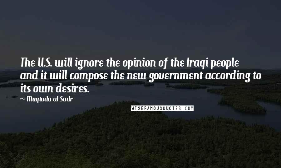 Muqtada Al Sadr Quotes: The U.S. will ignore the opinion of the Iraqi people and it will compose the new government according to its own desires.