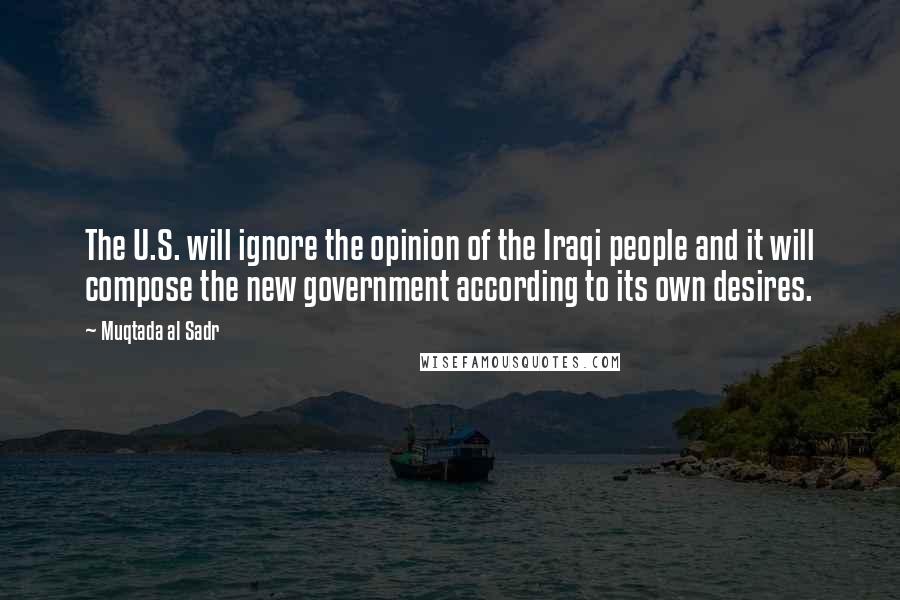 Muqtada Al Sadr Quotes: The U.S. will ignore the opinion of the Iraqi people and it will compose the new government according to its own desires.