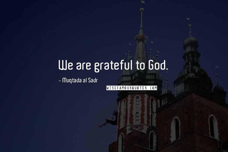 Muqtada Al Sadr Quotes: We are grateful to God.