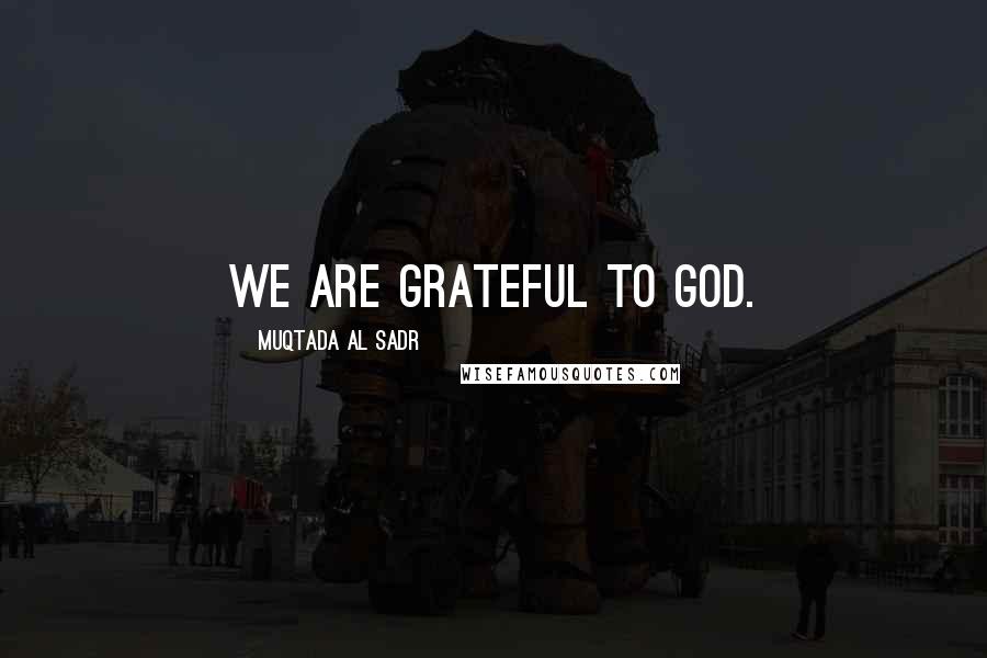 Muqtada Al Sadr Quotes: We are grateful to God.