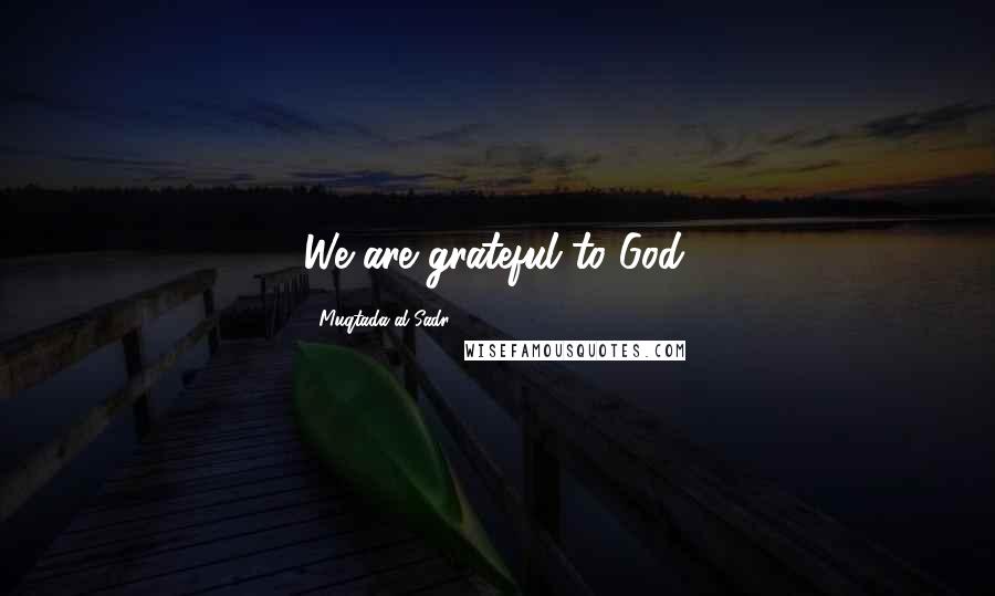 Muqtada Al Sadr Quotes: We are grateful to God.