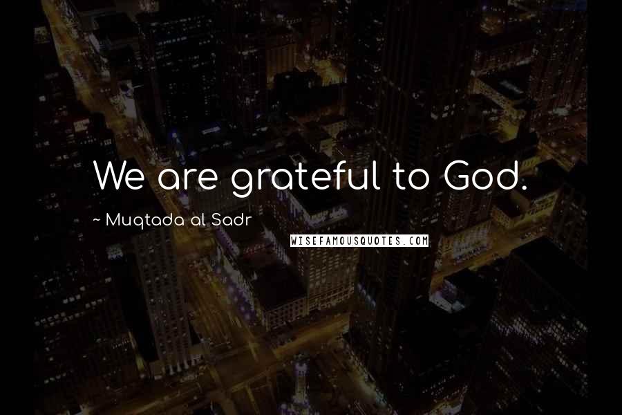 Muqtada Al Sadr Quotes: We are grateful to God.