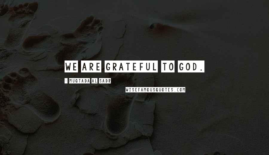 Muqtada Al Sadr Quotes: We are grateful to God.