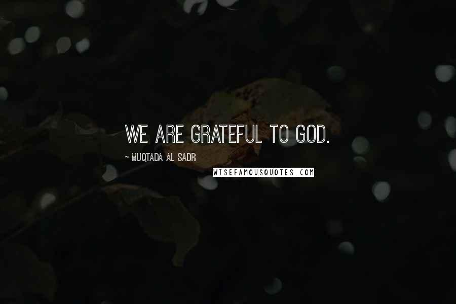 Muqtada Al Sadr Quotes: We are grateful to God.