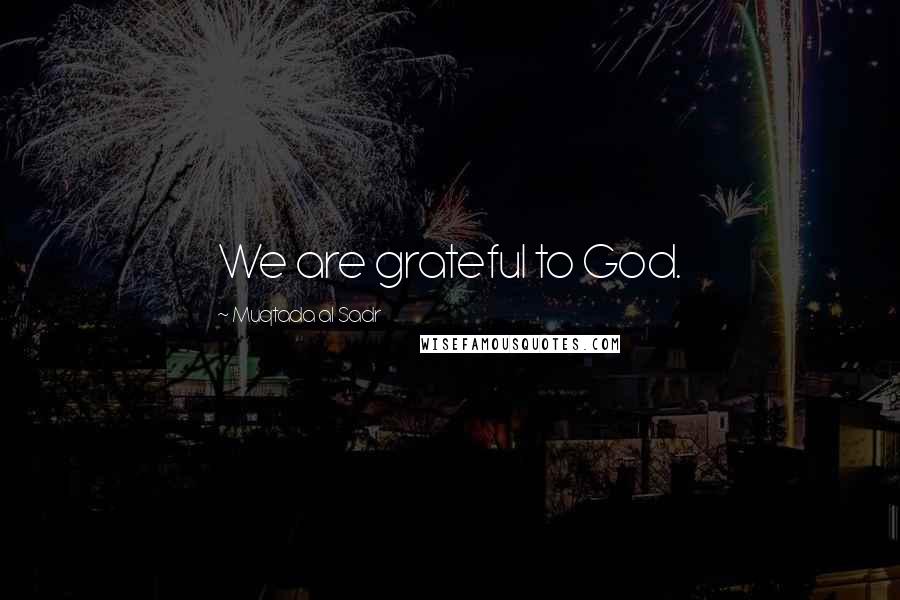 Muqtada Al Sadr Quotes: We are grateful to God.