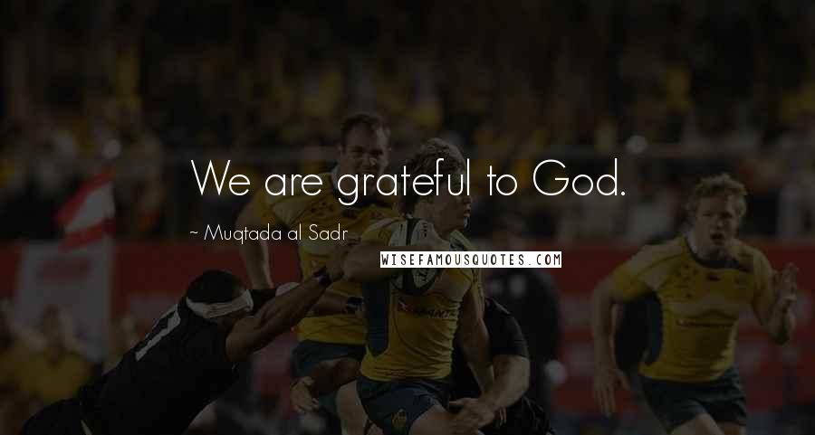 Muqtada Al Sadr Quotes: We are grateful to God.