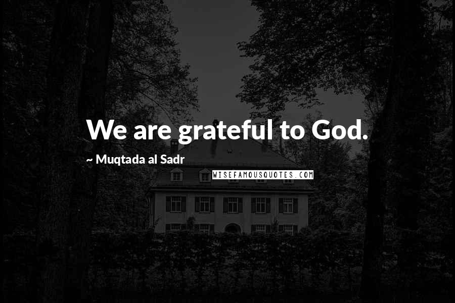 Muqtada Al Sadr Quotes: We are grateful to God.