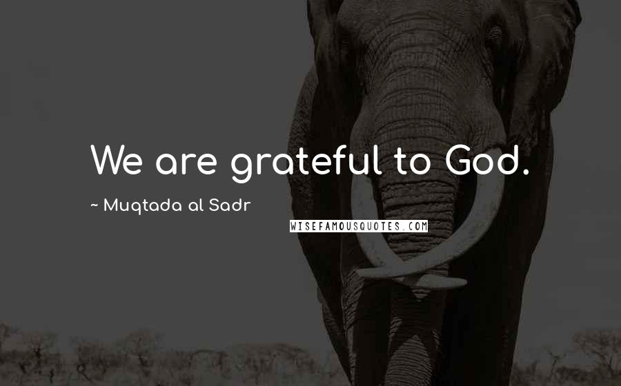 Muqtada Al Sadr Quotes: We are grateful to God.