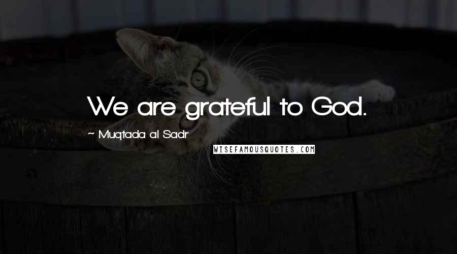 Muqtada Al Sadr Quotes: We are grateful to God.