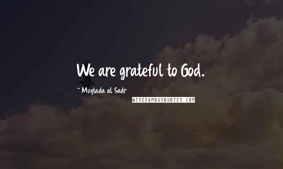 Muqtada Al Sadr Quotes: We are grateful to God.