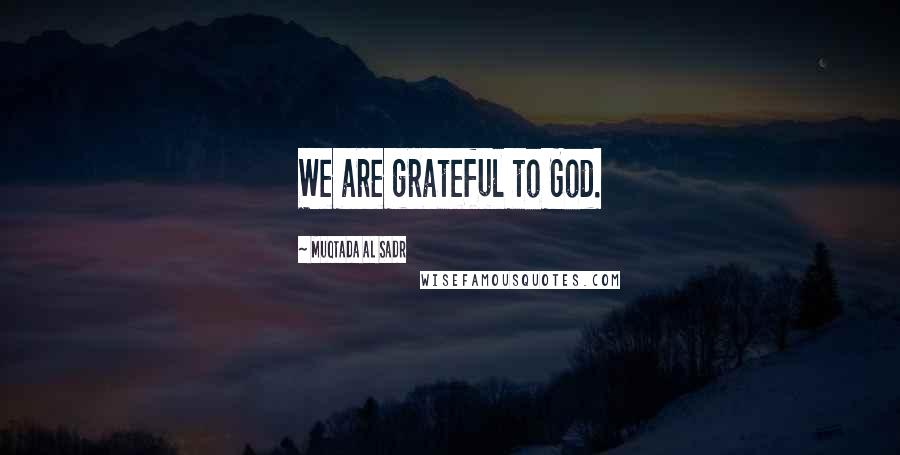 Muqtada Al Sadr Quotes: We are grateful to God.