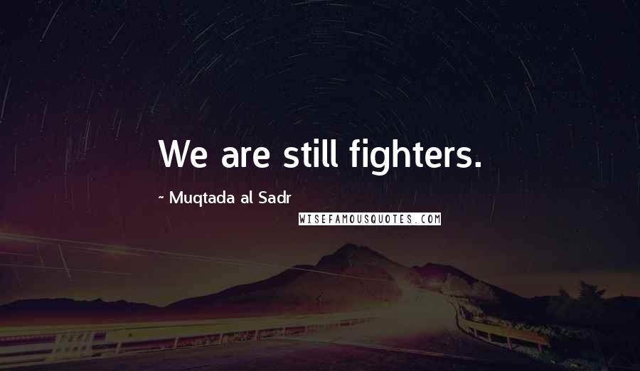 Muqtada Al Sadr Quotes: We are still fighters.