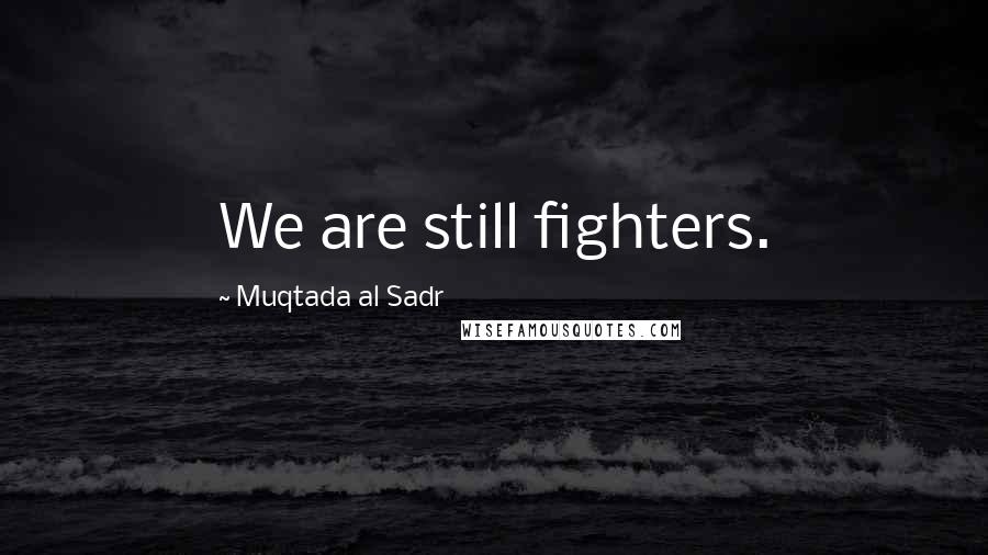 Muqtada Al Sadr Quotes: We are still fighters.