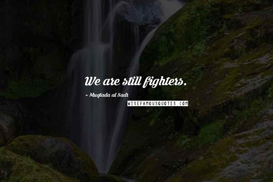 Muqtada Al Sadr Quotes: We are still fighters.