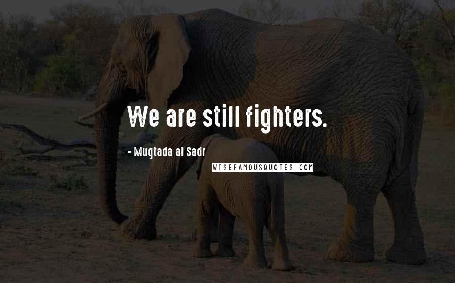 Muqtada Al Sadr Quotes: We are still fighters.