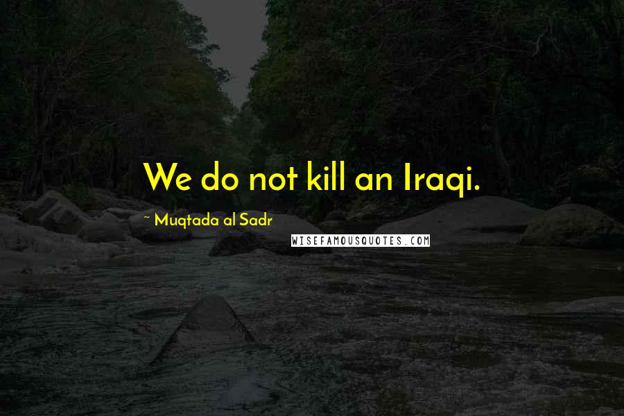 Muqtada Al Sadr Quotes: We do not kill an Iraqi.