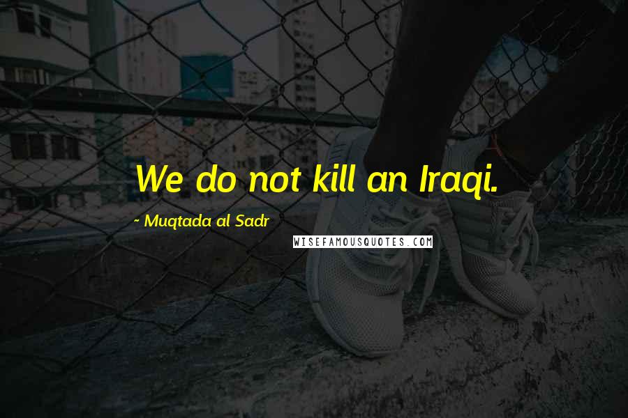 Muqtada Al Sadr Quotes: We do not kill an Iraqi.