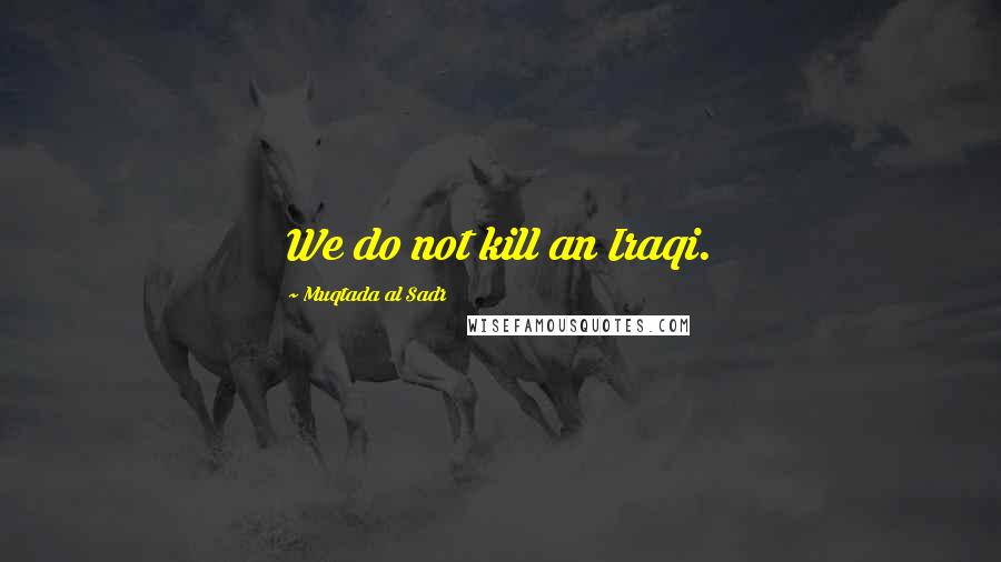 Muqtada Al Sadr Quotes: We do not kill an Iraqi.