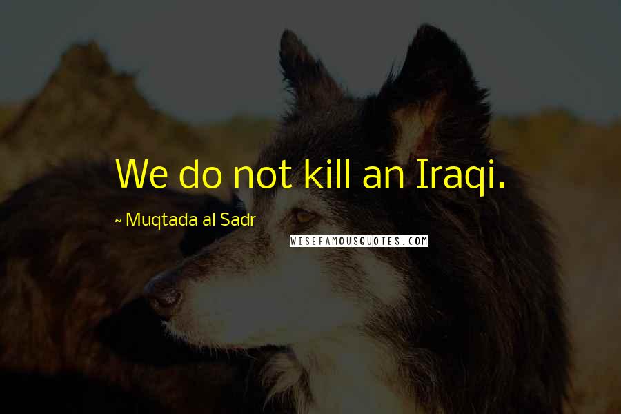 Muqtada Al Sadr Quotes: We do not kill an Iraqi.