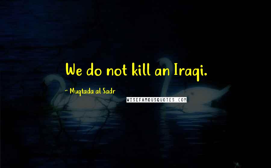 Muqtada Al Sadr Quotes: We do not kill an Iraqi.