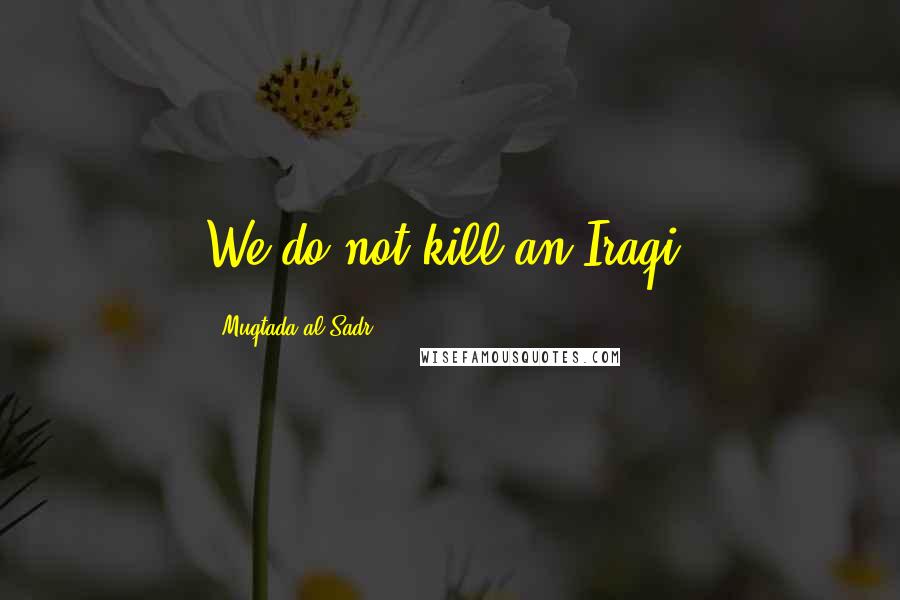 Muqtada Al Sadr Quotes: We do not kill an Iraqi.