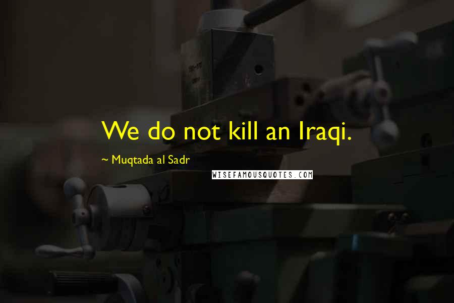 Muqtada Al Sadr Quotes: We do not kill an Iraqi.