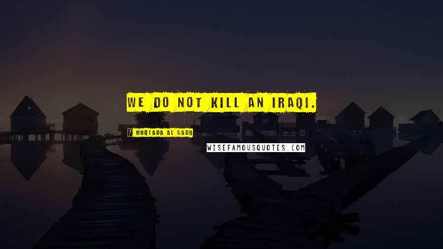 Muqtada Al Sadr Quotes: We do not kill an Iraqi.