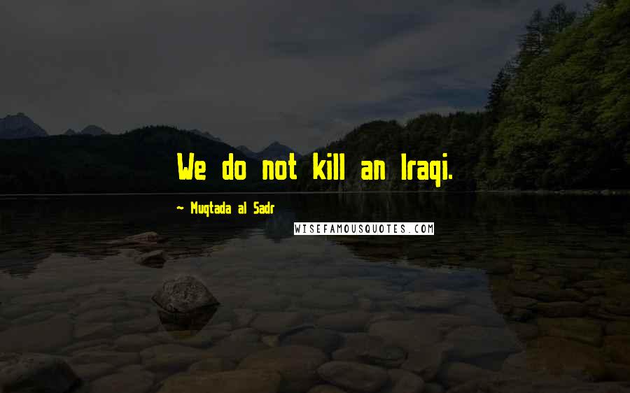 Muqtada Al Sadr Quotes: We do not kill an Iraqi.