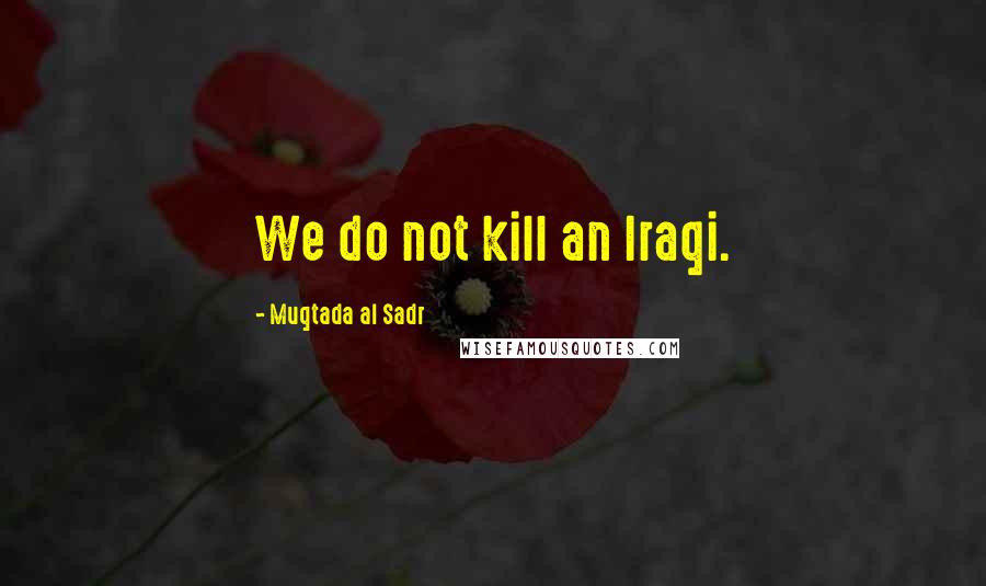 Muqtada Al Sadr Quotes: We do not kill an Iraqi.