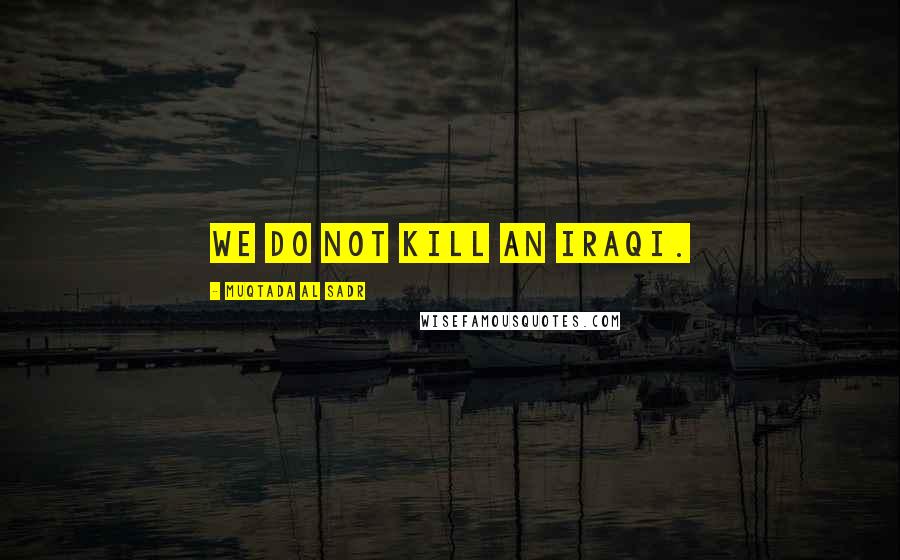 Muqtada Al Sadr Quotes: We do not kill an Iraqi.