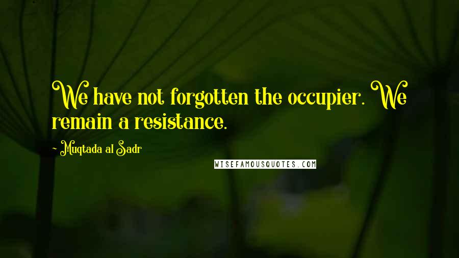 Muqtada Al Sadr Quotes: We have not forgotten the occupier. We remain a resistance.