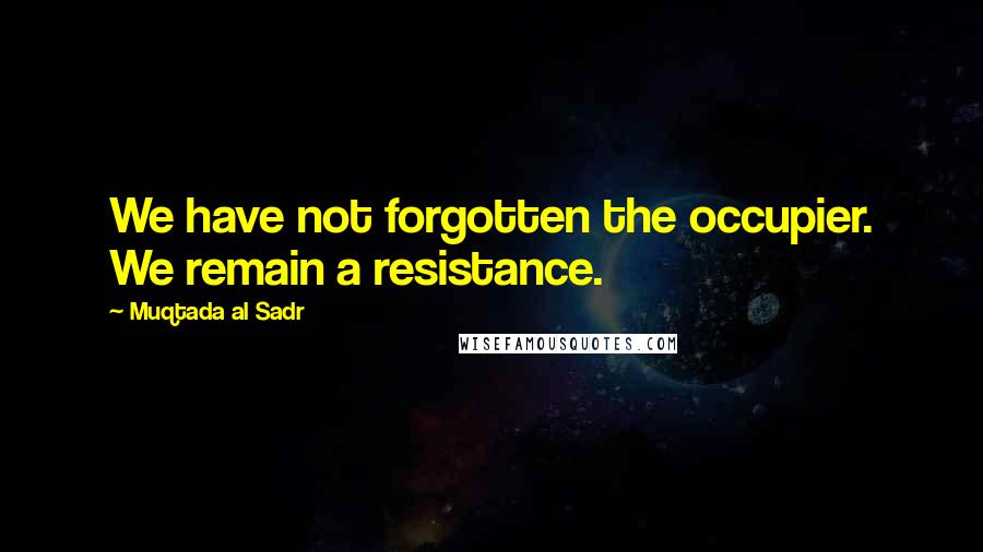 Muqtada Al Sadr Quotes: We have not forgotten the occupier. We remain a resistance.