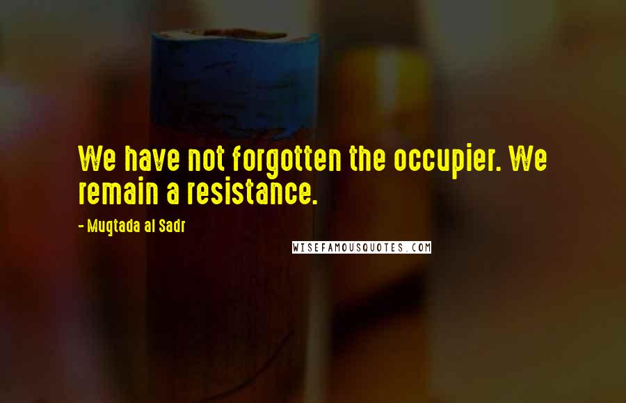 Muqtada Al Sadr Quotes: We have not forgotten the occupier. We remain a resistance.