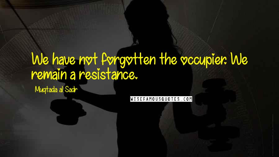 Muqtada Al Sadr Quotes: We have not forgotten the occupier. We remain a resistance.