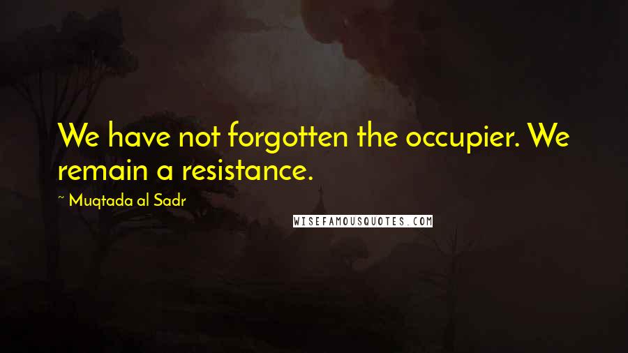 Muqtada Al Sadr Quotes: We have not forgotten the occupier. We remain a resistance.