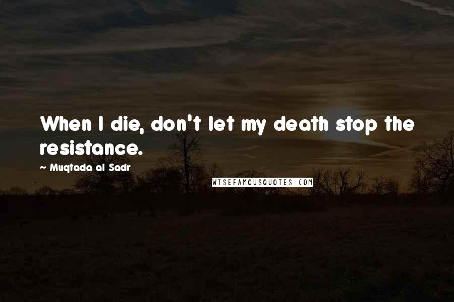 Muqtada Al Sadr Quotes: When I die, don't let my death stop the resistance.