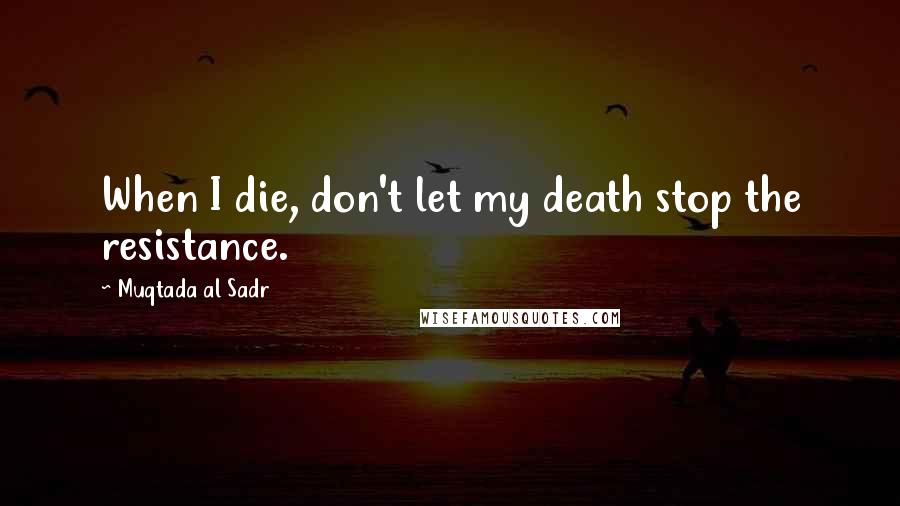 Muqtada Al Sadr Quotes: When I die, don't let my death stop the resistance.