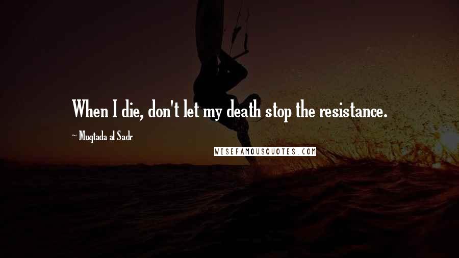 Muqtada Al Sadr Quotes: When I die, don't let my death stop the resistance.