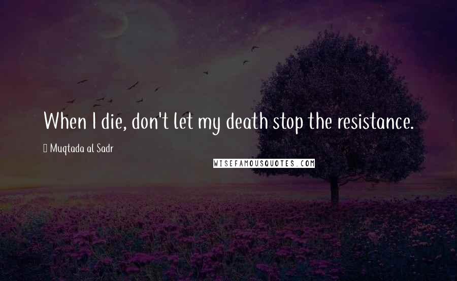 Muqtada Al Sadr Quotes: When I die, don't let my death stop the resistance.
