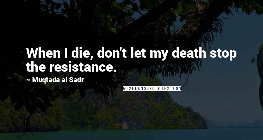 Muqtada Al Sadr Quotes: When I die, don't let my death stop the resistance.