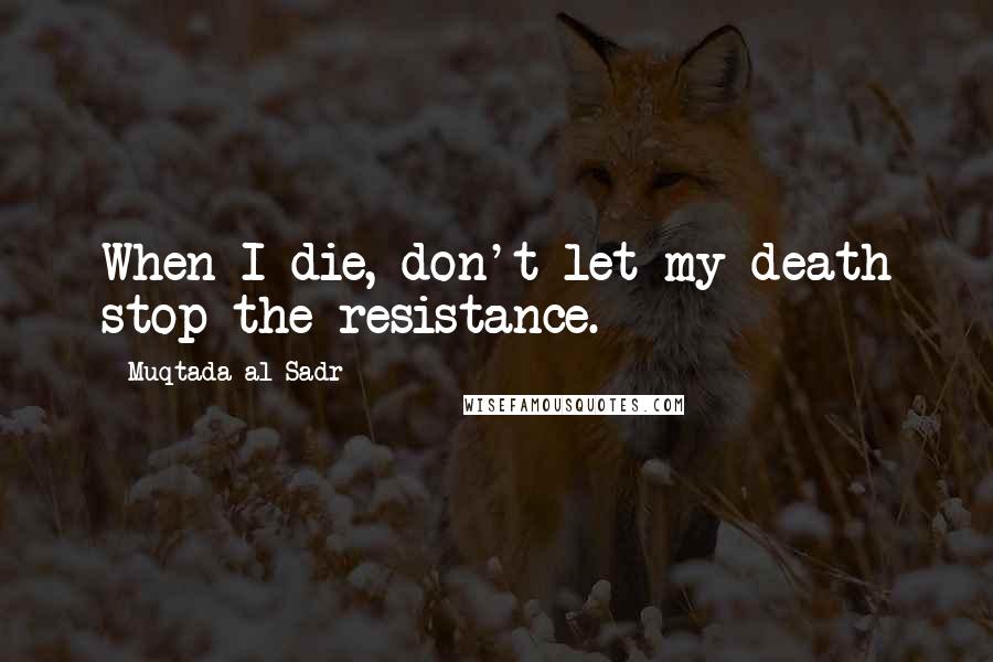 Muqtada Al Sadr Quotes: When I die, don't let my death stop the resistance.
