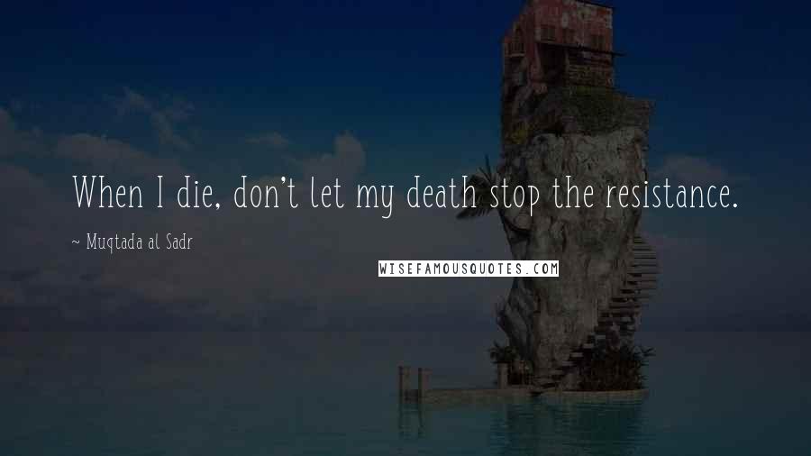 Muqtada Al Sadr Quotes: When I die, don't let my death stop the resistance.