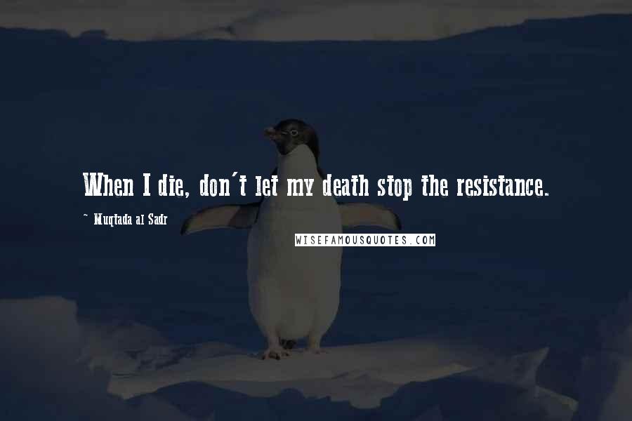 Muqtada Al Sadr Quotes: When I die, don't let my death stop the resistance.