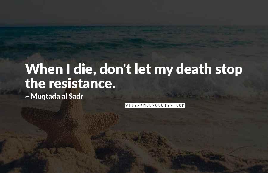 Muqtada Al Sadr Quotes: When I die, don't let my death stop the resistance.