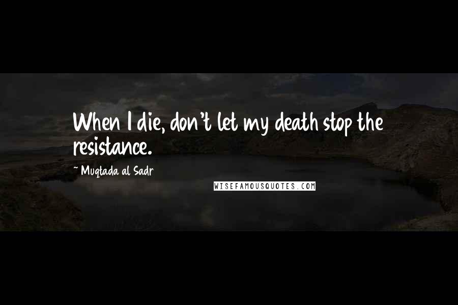 Muqtada Al Sadr Quotes: When I die, don't let my death stop the resistance.