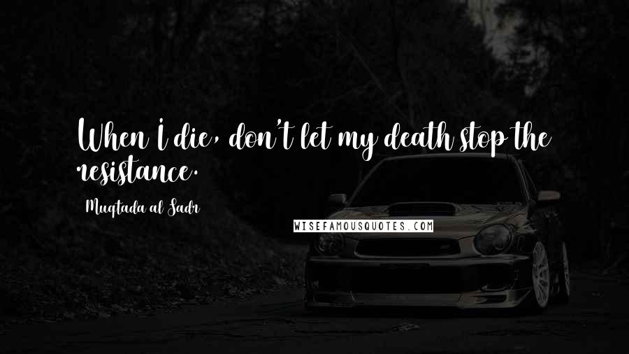 Muqtada Al Sadr Quotes: When I die, don't let my death stop the resistance.